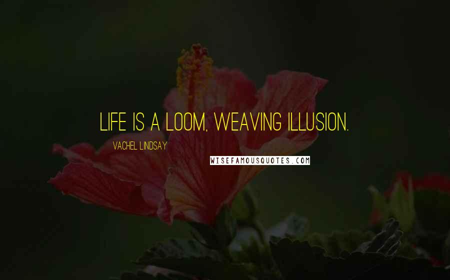 Vachel Lindsay Quotes: Life is a loom, weaving illusion.