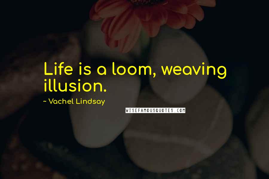 Vachel Lindsay Quotes: Life is a loom, weaving illusion.