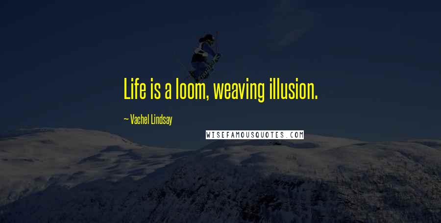 Vachel Lindsay Quotes: Life is a loom, weaving illusion.