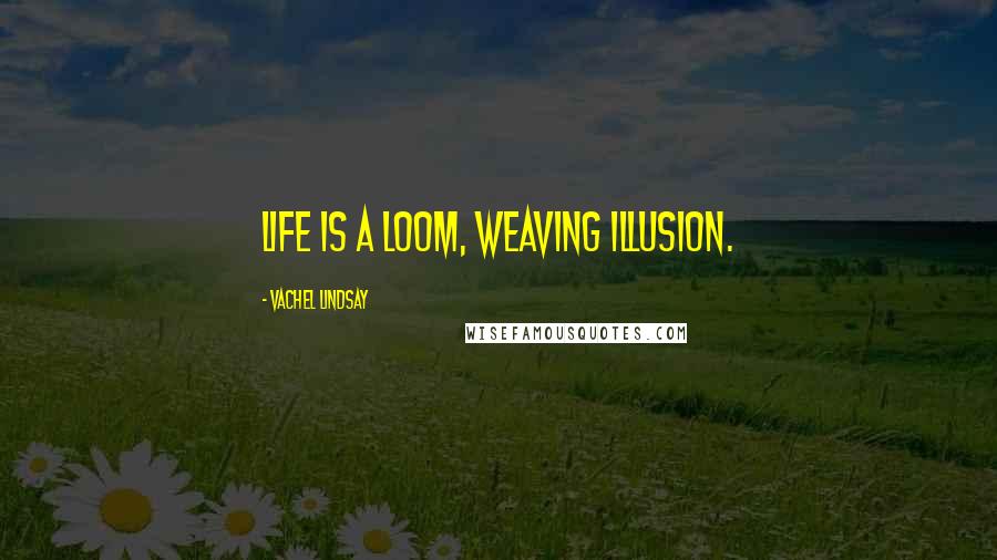 Vachel Lindsay Quotes: Life is a loom, weaving illusion.