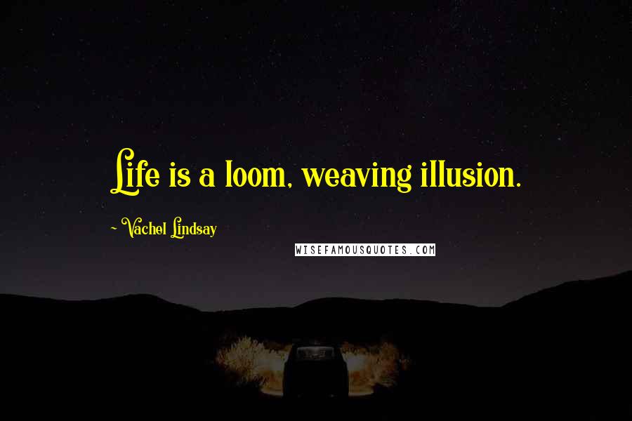 Vachel Lindsay Quotes: Life is a loom, weaving illusion.