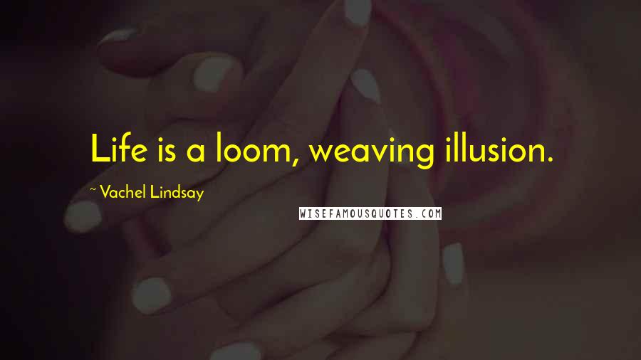 Vachel Lindsay Quotes: Life is a loom, weaving illusion.