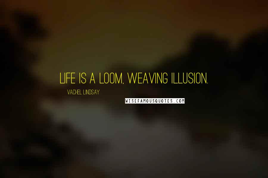 Vachel Lindsay Quotes: Life is a loom, weaving illusion.
