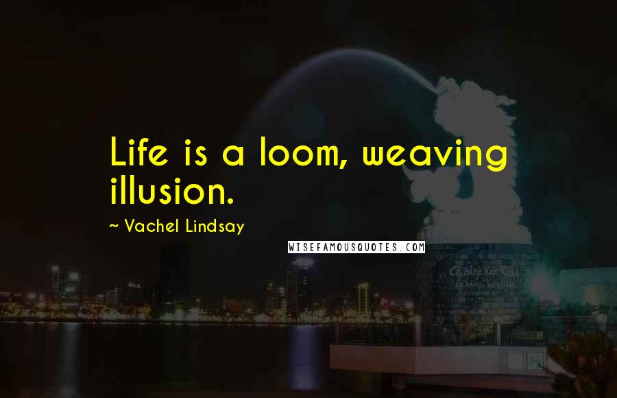 Vachel Lindsay Quotes: Life is a loom, weaving illusion.