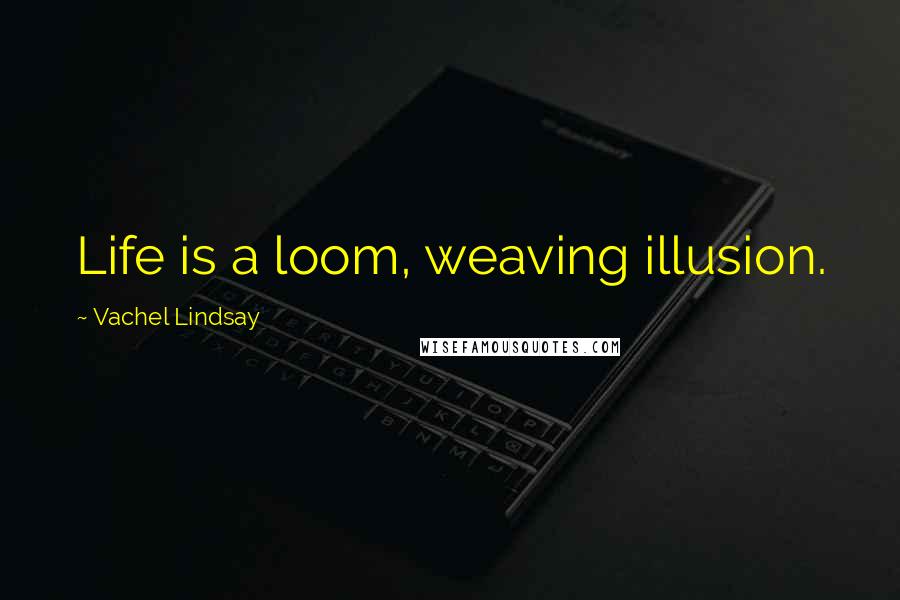 Vachel Lindsay Quotes: Life is a loom, weaving illusion.