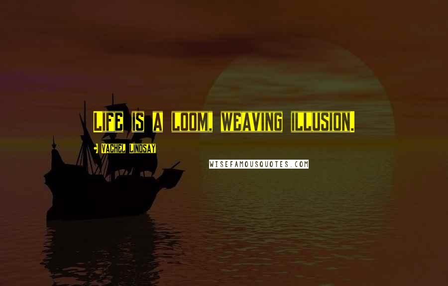 Vachel Lindsay Quotes: Life is a loom, weaving illusion.