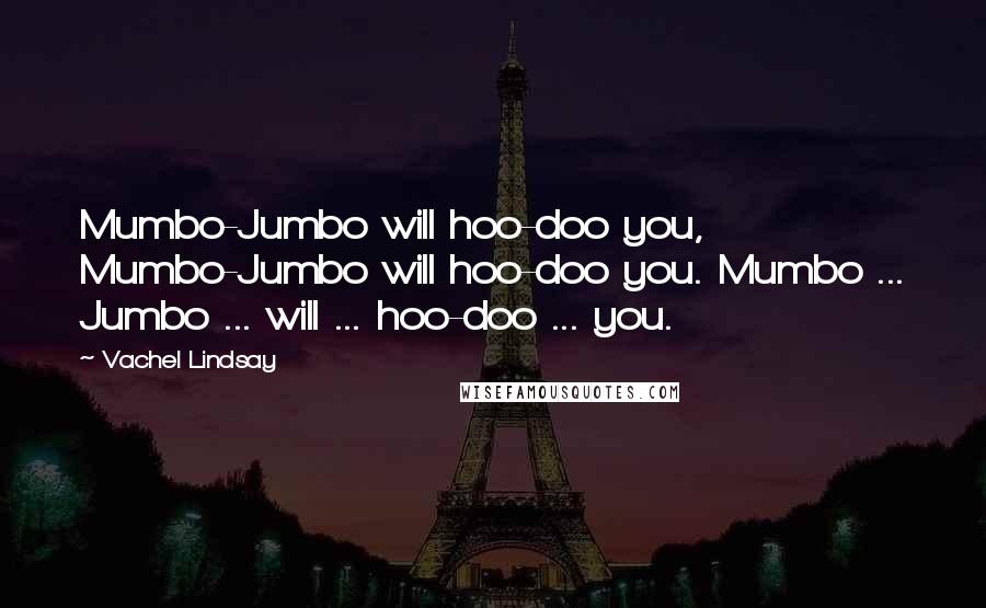 Vachel Lindsay Quotes: Mumbo-Jumbo will hoo-doo you, Mumbo-Jumbo will hoo-doo you. Mumbo ... Jumbo ... will ... hoo-doo ... you.