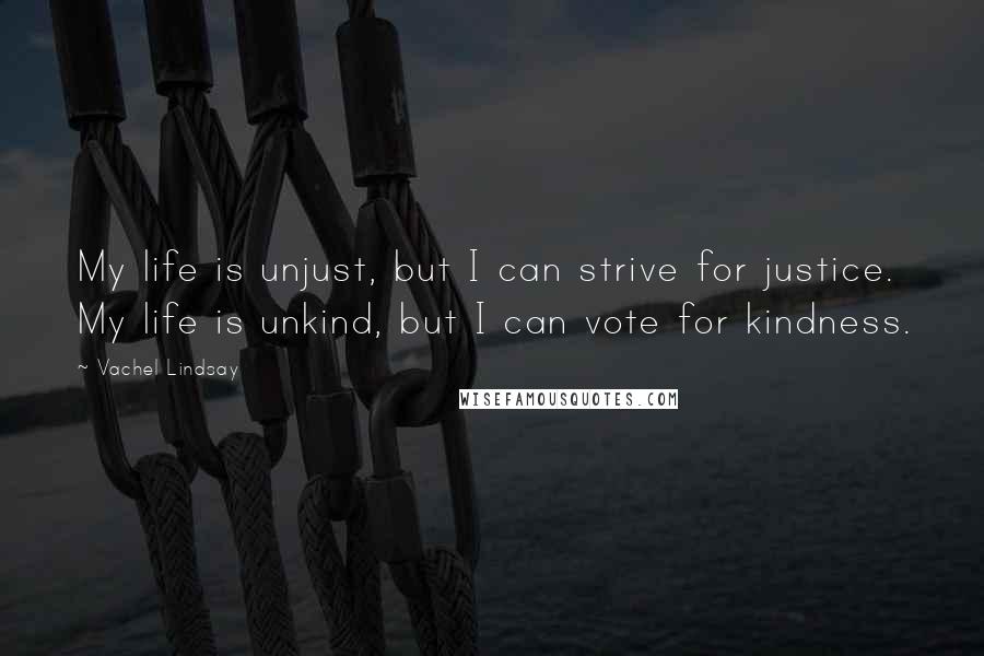 Vachel Lindsay Quotes: My life is unjust, but I can strive for justice. My life is unkind, but I can vote for kindness.
