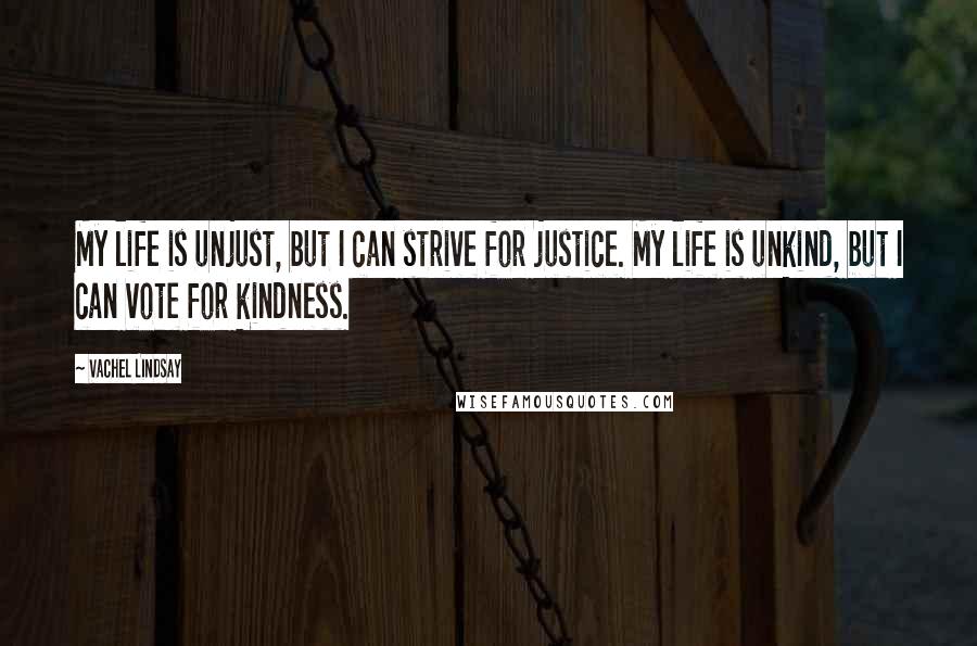 Vachel Lindsay Quotes: My life is unjust, but I can strive for justice. My life is unkind, but I can vote for kindness.