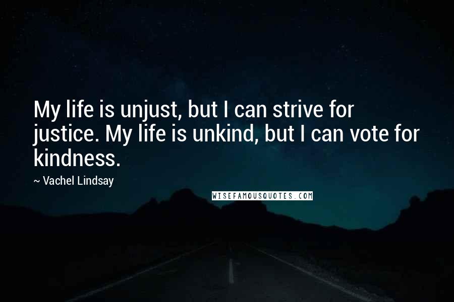 Vachel Lindsay Quotes: My life is unjust, but I can strive for justice. My life is unkind, but I can vote for kindness.