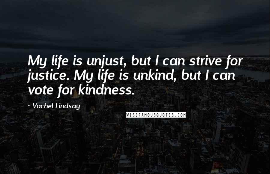 Vachel Lindsay Quotes: My life is unjust, but I can strive for justice. My life is unkind, but I can vote for kindness.