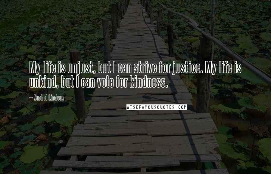 Vachel Lindsay Quotes: My life is unjust, but I can strive for justice. My life is unkind, but I can vote for kindness.