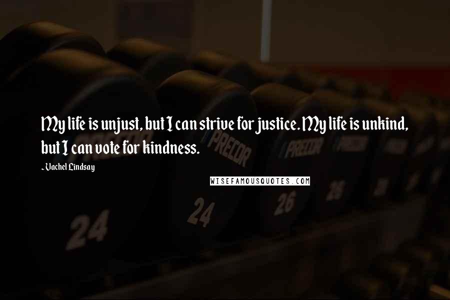 Vachel Lindsay Quotes: My life is unjust, but I can strive for justice. My life is unkind, but I can vote for kindness.