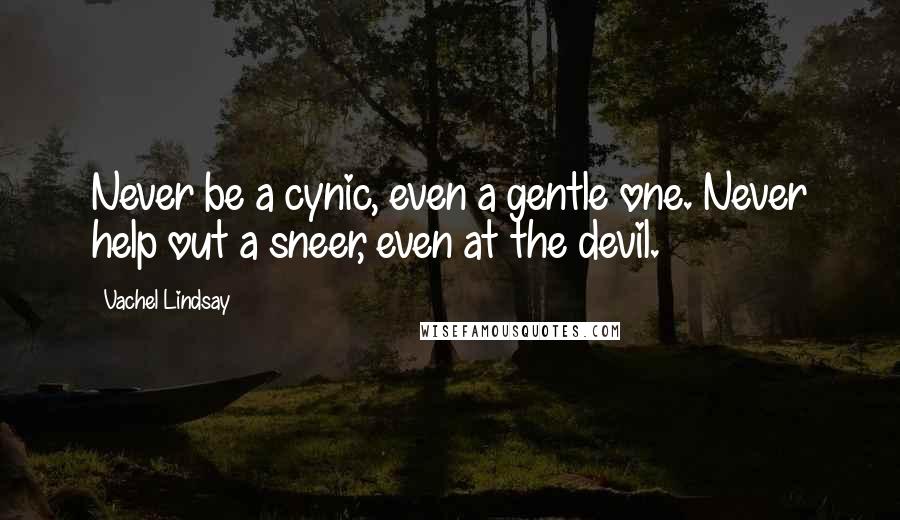 Vachel Lindsay Quotes: Never be a cynic, even a gentle one. Never help out a sneer, even at the devil.