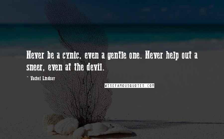 Vachel Lindsay Quotes: Never be a cynic, even a gentle one. Never help out a sneer, even at the devil.