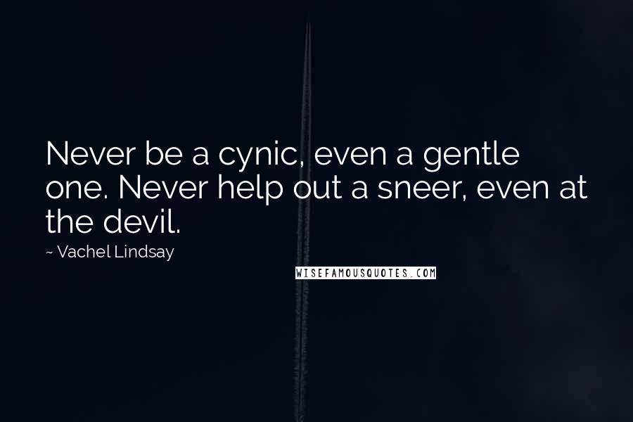 Vachel Lindsay Quotes: Never be a cynic, even a gentle one. Never help out a sneer, even at the devil.