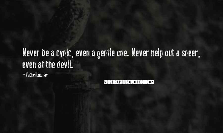 Vachel Lindsay Quotes: Never be a cynic, even a gentle one. Never help out a sneer, even at the devil.