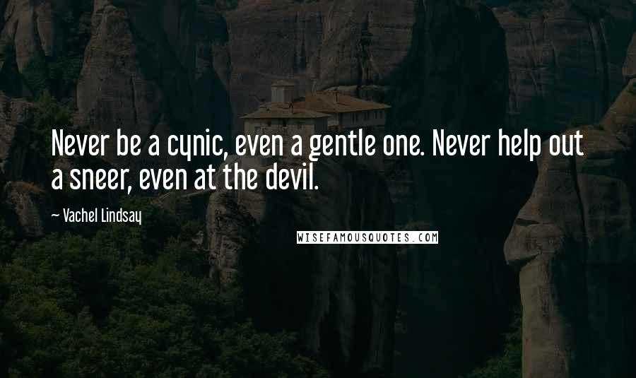 Vachel Lindsay Quotes: Never be a cynic, even a gentle one. Never help out a sneer, even at the devil.