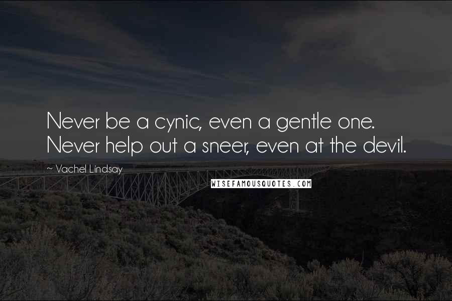 Vachel Lindsay Quotes: Never be a cynic, even a gentle one. Never help out a sneer, even at the devil.
