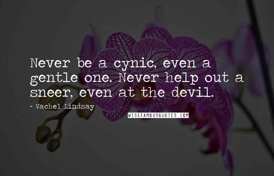 Vachel Lindsay Quotes: Never be a cynic, even a gentle one. Never help out a sneer, even at the devil.