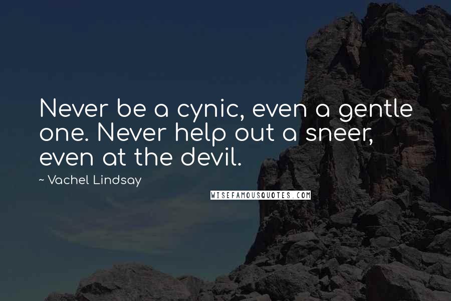 Vachel Lindsay Quotes: Never be a cynic, even a gentle one. Never help out a sneer, even at the devil.