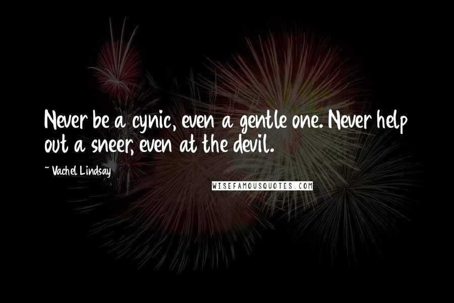 Vachel Lindsay Quotes: Never be a cynic, even a gentle one. Never help out a sneer, even at the devil.