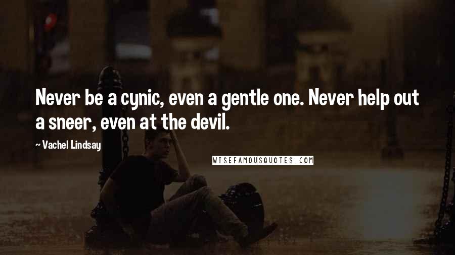 Vachel Lindsay Quotes: Never be a cynic, even a gentle one. Never help out a sneer, even at the devil.