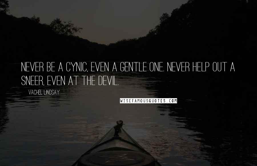 Vachel Lindsay Quotes: Never be a cynic, even a gentle one. Never help out a sneer, even at the devil.