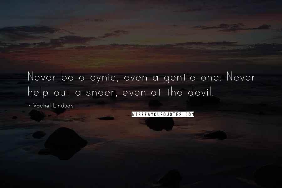 Vachel Lindsay Quotes: Never be a cynic, even a gentle one. Never help out a sneer, even at the devil.