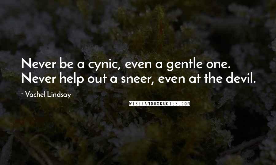 Vachel Lindsay Quotes: Never be a cynic, even a gentle one. Never help out a sneer, even at the devil.