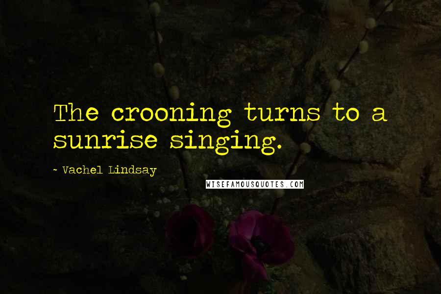 Vachel Lindsay Quotes: The crooning turns to a sunrise singing.