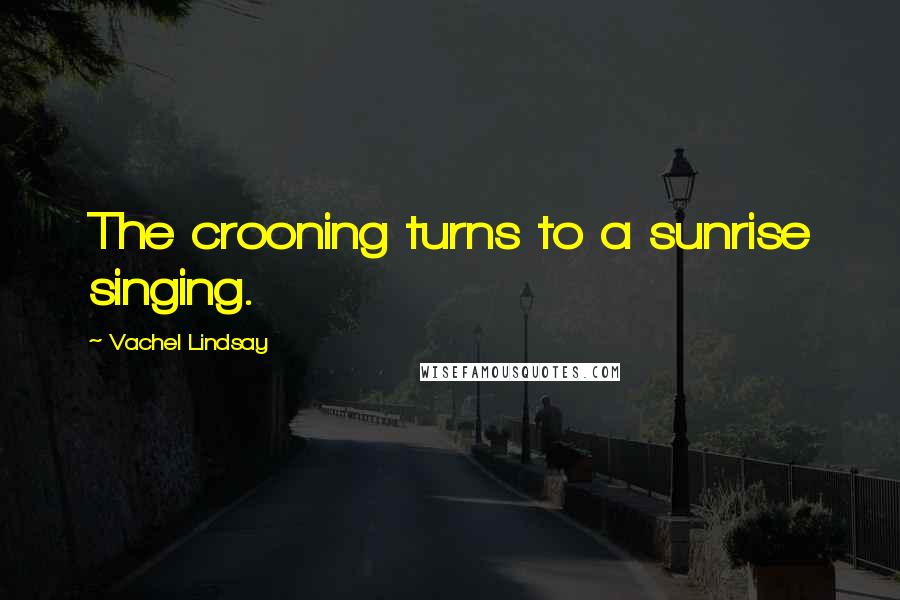 Vachel Lindsay Quotes: The crooning turns to a sunrise singing.