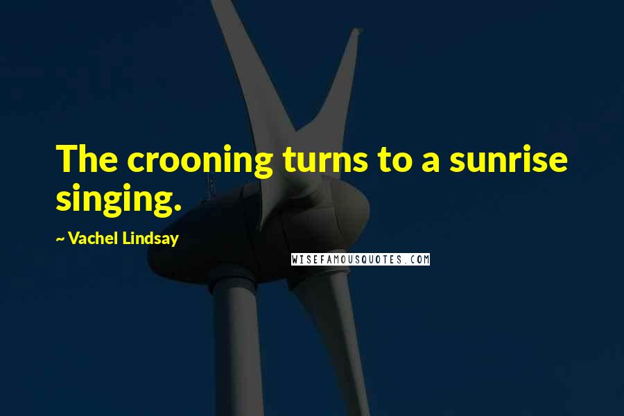 Vachel Lindsay Quotes: The crooning turns to a sunrise singing.