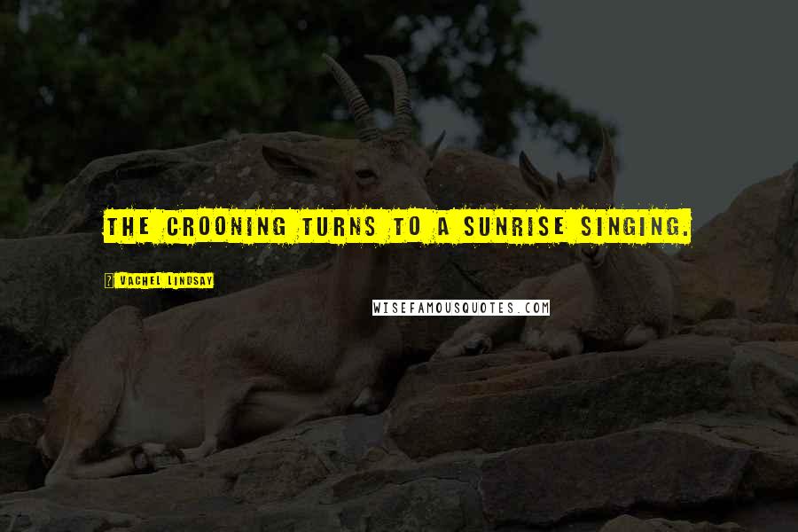 Vachel Lindsay Quotes: The crooning turns to a sunrise singing.