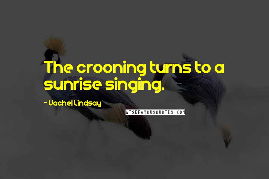 Vachel Lindsay Quotes: The crooning turns to a sunrise singing.