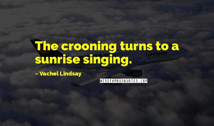 Vachel Lindsay Quotes: The crooning turns to a sunrise singing.
