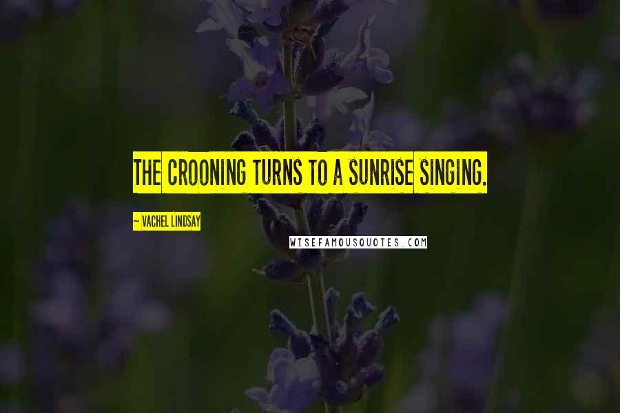 Vachel Lindsay Quotes: The crooning turns to a sunrise singing.