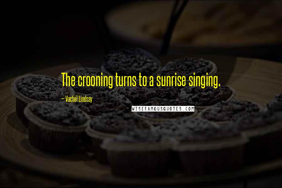 Vachel Lindsay Quotes: The crooning turns to a sunrise singing.