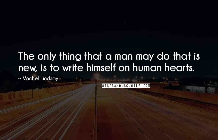 Vachel Lindsay Quotes: The only thing that a man may do that is new, is to write himself on human hearts.