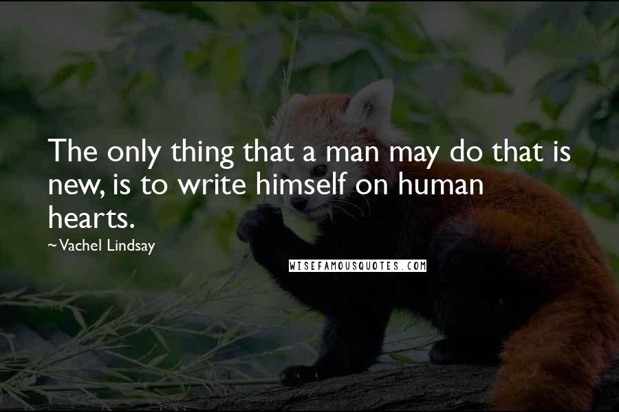 Vachel Lindsay Quotes: The only thing that a man may do that is new, is to write himself on human hearts.