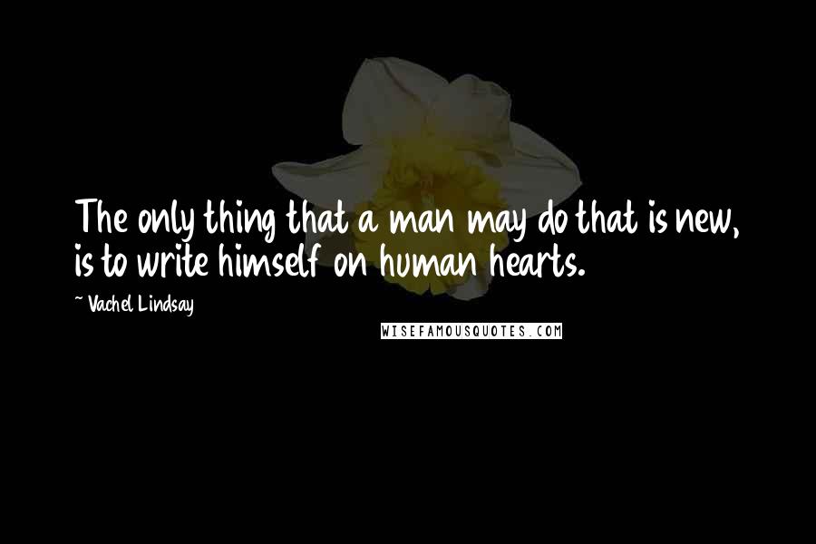 Vachel Lindsay Quotes: The only thing that a man may do that is new, is to write himself on human hearts.