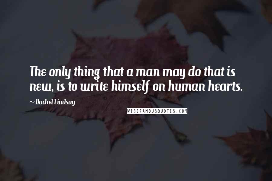 Vachel Lindsay Quotes: The only thing that a man may do that is new, is to write himself on human hearts.