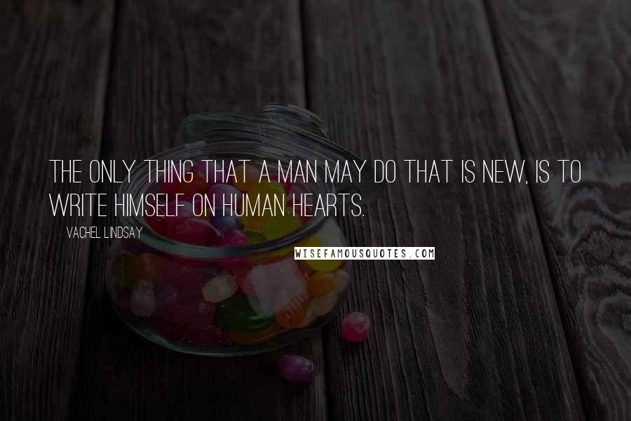 Vachel Lindsay Quotes: The only thing that a man may do that is new, is to write himself on human hearts.