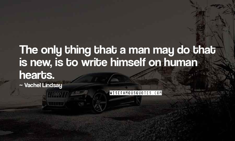 Vachel Lindsay Quotes: The only thing that a man may do that is new, is to write himself on human hearts.