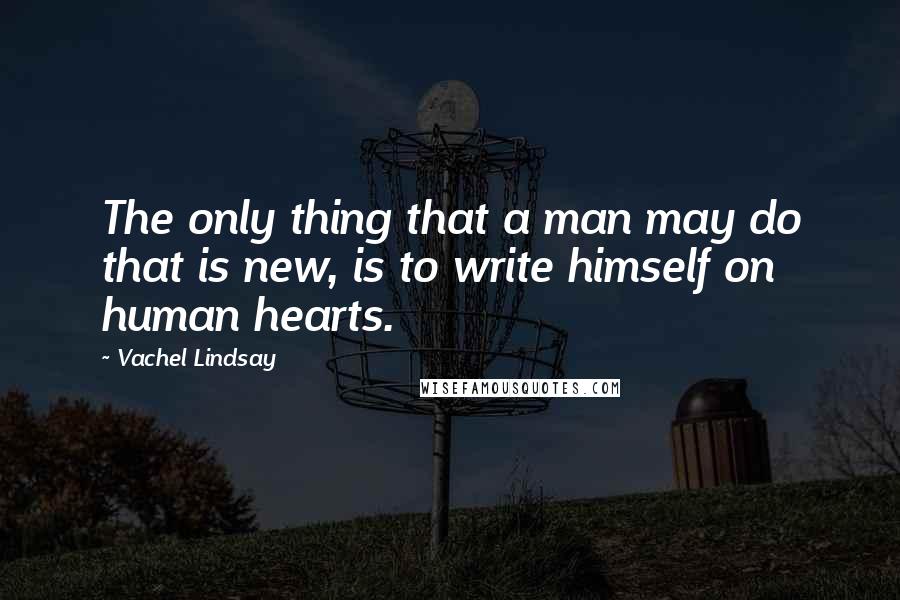 Vachel Lindsay Quotes: The only thing that a man may do that is new, is to write himself on human hearts.