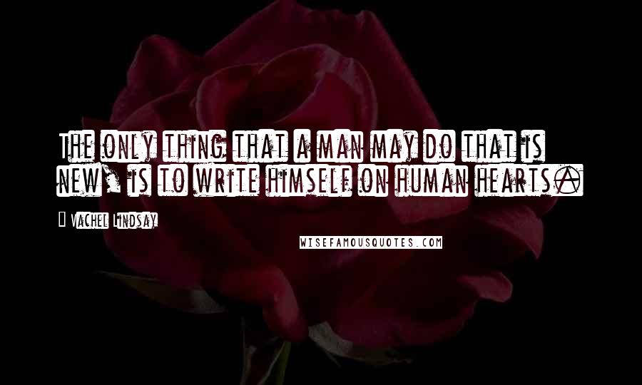 Vachel Lindsay Quotes: The only thing that a man may do that is new, is to write himself on human hearts.