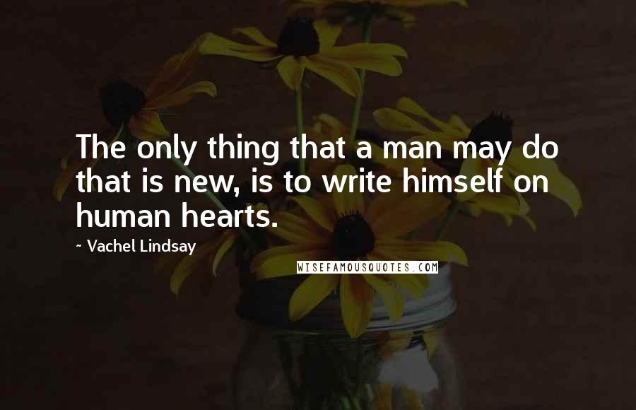 Vachel Lindsay Quotes: The only thing that a man may do that is new, is to write himself on human hearts.