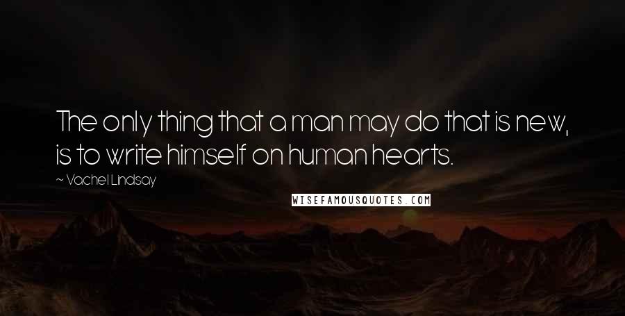 Vachel Lindsay Quotes: The only thing that a man may do that is new, is to write himself on human hearts.