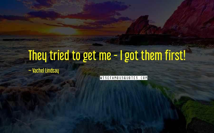 Vachel Lindsay Quotes: They tried to get me - I got them first!