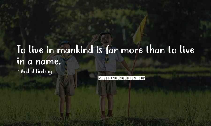 Vachel Lindsay Quotes: To live in mankind is far more than to live in a name.